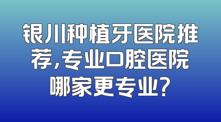 银川种植牙医院推荐，专业口腔医院哪家更专业？