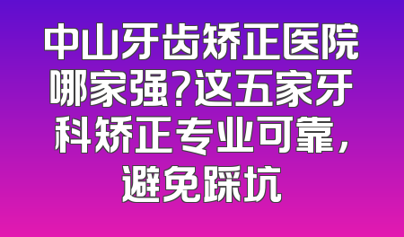 中山牙齿矫正医院哪家强？这五家牙科矫正专业可靠，避免踩坑