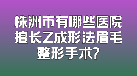 株洲市有哪些医院擅长Z成形法眉毛整形手术？