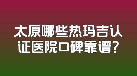 太原哪些热玛吉认证医院口碑靠谱？