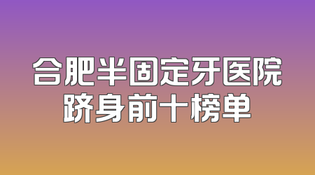 合肥半固定牙医院跻身前十榜单