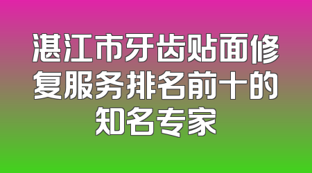 湛江市牙齿贴面修复服务排名前十的知名专家
