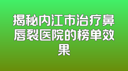 揭秘内江市治疗鼻唇裂医院的榜单效果