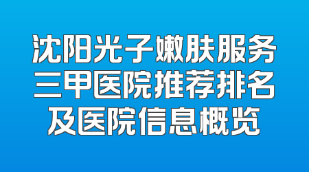 沈阳光子嫩肤服务三甲医院推荐排名及医院信息概览