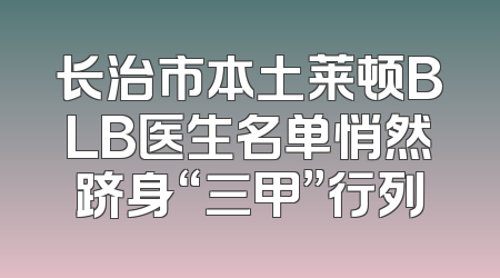 长治市本土莱顿BLB医生名单悄然跻身“三甲”行列