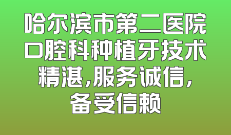 哈尔滨市第二医院口腔科种植牙技术精湛，服务诚信，备受信赖