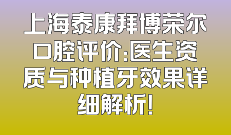 上海泰康拜博荣尔口腔评价：医生资质与种植牙效果详细解析！