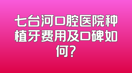 七台河口腔医院种植牙费用及口碑如何？