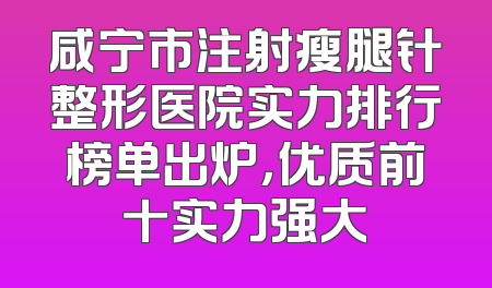 咸宁市注射瘦腿针整形医院实力排行榜单出炉，优质前十实力强大