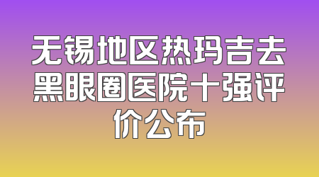 无锡地区热玛吉去黑眼圈医院十强评价公布