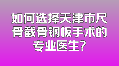 如何选择天津市尺骨截骨钢板手术的专业医生？