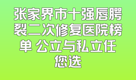 张家界市十强唇腭裂二次修复医院榜单 公立与私立任您选