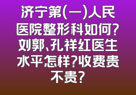 济宁第（一）人民医院整形科如何？刘郭、孔祥红医生水平怎样？收费贵不贵？