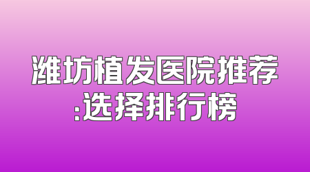 潍坊植发医院推荐：选择排行榜