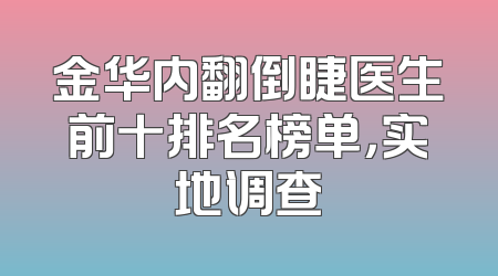 金华内翻倒睫医生前十排名榜单，实地调查