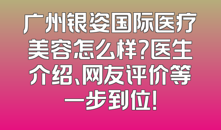 广州银姿国际医疗美容怎么样？医生介绍、网友评价等一步到位！