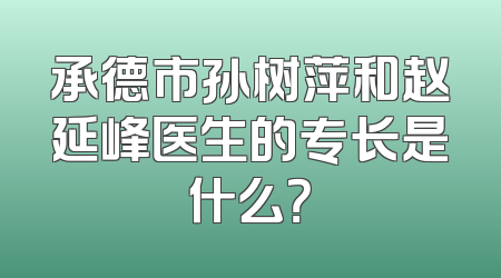 承德市孙树萍和赵延峰医生的专长是什么？