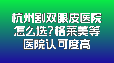 杭州割双眼皮医院怎么选？格莱美等医院认可度高