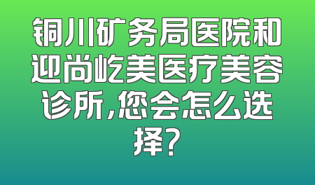 铜川矿务局医院和迎尚屹美医疗美容诊所，您会怎么选择？
