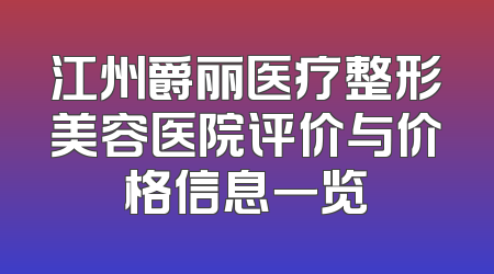 江州爵丽医疗整形美容医院评价与价格信息一览
