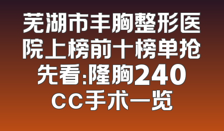 芜湖市丰胸整形医院上榜前十榜单抢先看：隆胸240cc手术一览