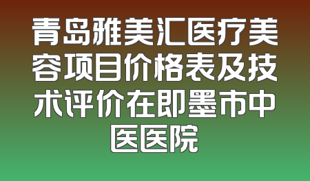 青岛雅美汇医疗美容项目价格表及技术评价在即墨市中医医院