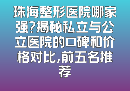 珠海整形医院哪家强？揭秘私立与公立医院的口碑和价格对比，前五名推荐
