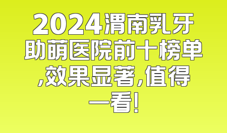 2024渭南乳牙助萌医院前十榜单，效果显著，值得一看！