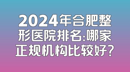 2024年合肥整形医院排名：哪家正规机构比较好？