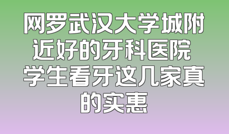 网罗武汉大学城附近好的牙科医院 学生看牙这几家真的实惠