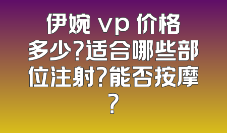 伊婉 vp 价格多少？适合哪些部位注射？能否按摩？