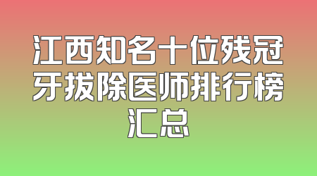 江西知名十位残冠牙拔除医师排行榜汇总