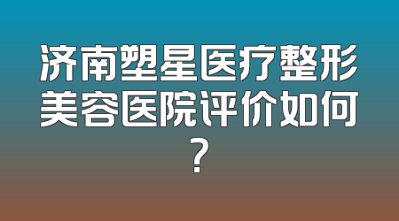 济南塑星医疗整形美容医院评价如何？