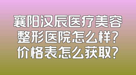 襄阳汉辰医疗美容整形医院怎么样？价格表怎么获取？