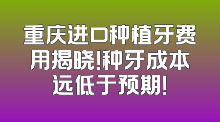 重庆进口种植牙费用揭晓！种牙成本远低于预期！