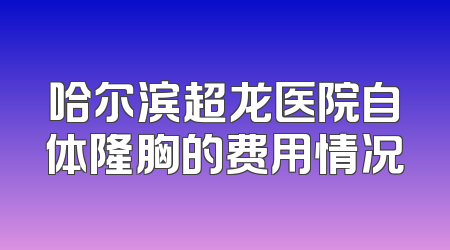 哈尔滨超龙医院自体隆胸的费用情况
