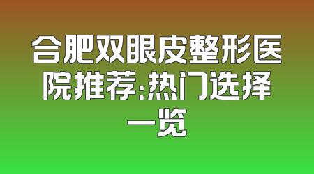 合肥双眼皮整形医院推荐：热门选择一览
