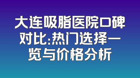 大连吸脂医院口碑对比：热门选择一览与价格分析