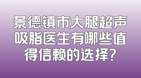 景德镇市大腿超声吸脂医生有哪些值得信赖的选择？