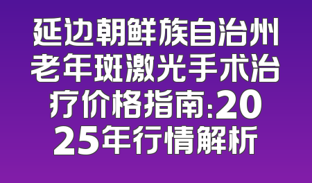 延边朝鲜族自治州老年斑激光手术治疗价格指南：2025年行情解析