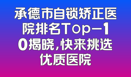 承德市自锁矫正医院排名Top_10揭晓，快来挑选优质医院