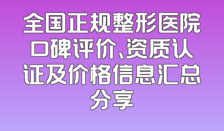全国正规整形医院口碑评价、资质认证及价格信息汇总分享