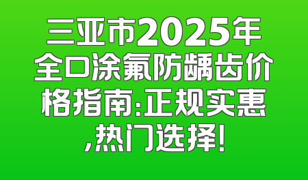 三亚市2025年全口涂氟防龋齿价格指南：正规实惠，热门选择！