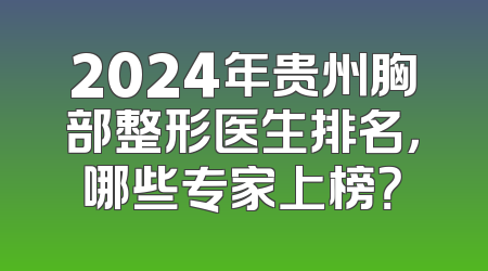 2024年贵州胸部整形医生排名，哪些专家上榜？