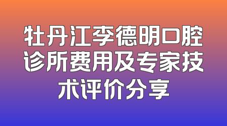 牡丹江李德明口腔诊所费用及专家技术评价分享