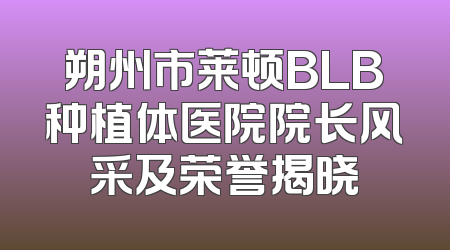 朔州市莱顿BLB种植体医院院长风采及荣誉揭晓