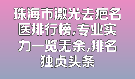 珠海市激光去疤名医排行榜，专业实力一览无余，排名独占头条