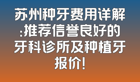 苏州种牙费用详解：推荐信誉良好的牙科诊所及种植牙报价！