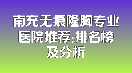 南充无痕隆胸专业医院推荐：排名榜及分析