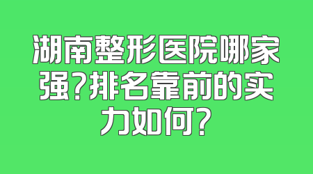 湖南整形医院哪家强？排名靠前的实力如何？